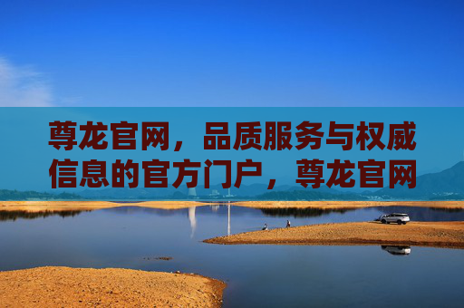 尊龙官网，品质服务与权威信息的官方门户，尊龙官网，品质服务与权威信息的官方门户