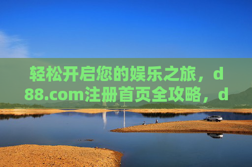 轻松开启您的娱乐之旅，d88.com注册首页全攻略，d88.com注册首页全攻略，轻松开启您的娱乐之旅