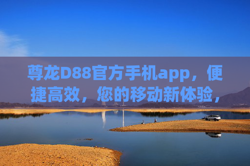 尊龙D88官方手机app，便捷高效，您的移动新体验，尊龙D88官方手机app，便捷高效的移动新体验