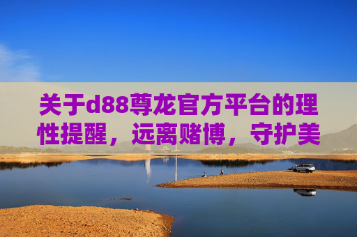 关于d88尊龙官方平台的理性提醒，远离赌博，守护美好生活，理性提醒，远离d88尊龙赌博平台，守护美好生活