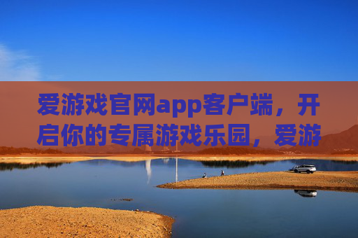 爱游戏官网app客户端，开启你的专属游戏乐园，爱游戏官网app，开启专属游戏乐园