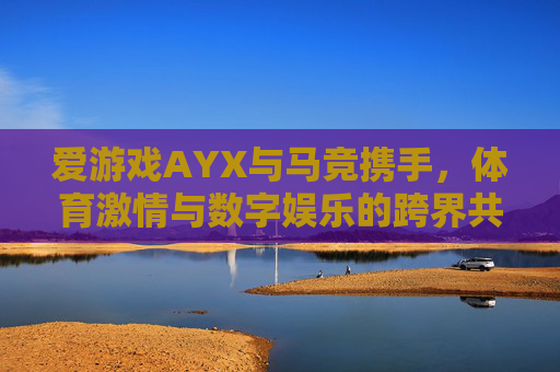 爱游戏AYX与马竞携手，体育激情与数字娱乐的跨界共鸣，爱游戏AYX×马竞，体育激情与数字娱乐的跨界共鸣