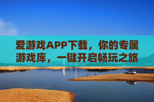 爱游戏APP下载，你的专属游戏库，一键开启畅玩之旅，爱游戏APP，专属游戏库，一键畅玩之旅