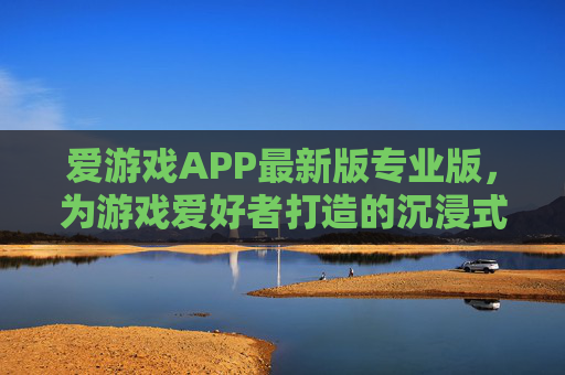 爱游戏APP最新版专业版，为游戏爱好者打造的沉浸式娱乐新体验，爱游戏APP最新专业版，游戏爱好者的沉浸式娱乐新体验