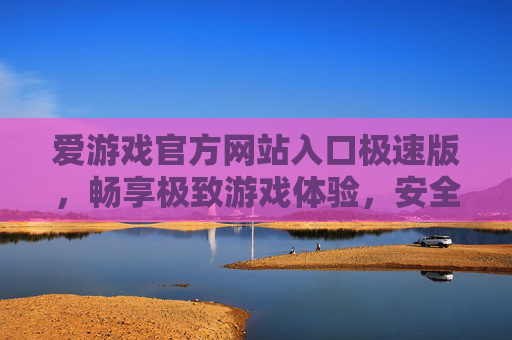 爱游戏官方网站入口极速版，畅享极致游戏体验，安全便捷的首选，爱游戏极速版官网，极致畅玩，安全便捷