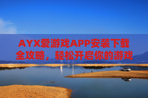 AYX爱游戏APP安装下载全攻略，轻松开启你的游戏之旅，AYX爱游戏APP安装下载全攻略，轻松开启游戏之旅