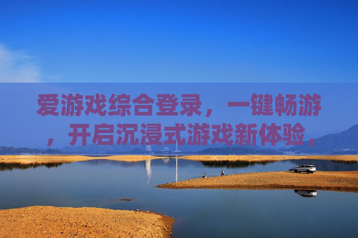 爱游戏综合登录，一键畅游，开启沉浸式游戏新体验，爱游戏一键登录，畅游沉浸式新体验