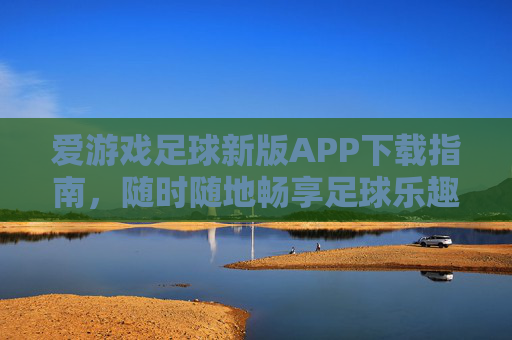 爱游戏足球新版APP下载指南，随时随地畅享足球乐趣，爱游戏足球新版APP下载指南，随时随地畅享足球乐趣