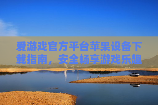 爱游戏官方平台苹果设备下载指南，安全畅享游戏乐趣，爱游戏官方平台苹果设备下载指南，安全畅享游戏乐趣