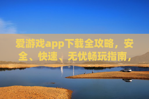 爱游戏app下载全攻略，安全、快速、无忧畅玩指南，爱游戏app下载全攻略，安全快速无忧畅玩指南
