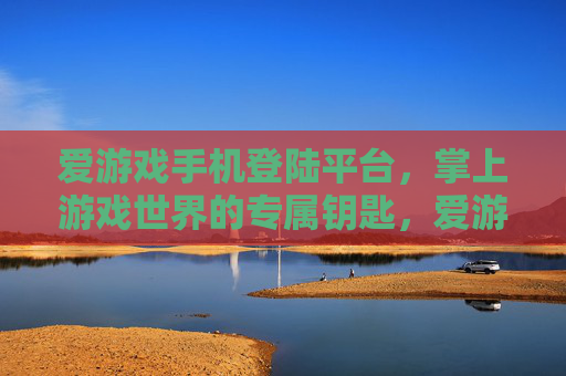 爱游戏手机登陆平台，掌上游戏世界的专属钥匙，爱游戏手机登陆平台，掌上游戏世界的专属钥匙