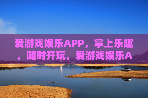 爱游戏娱乐APP，掌上乐趣，随时开玩，爱游戏娱乐APP，掌上乐趣，随时开玩