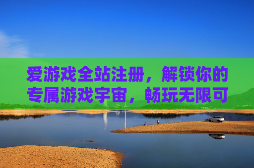 爱游戏全站注册，解锁你的专属游戏宇宙，畅玩无限可能，爱游戏全站注册，解锁专属宇宙，畅玩无限可能
