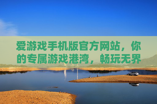爱游戏手机版官方网站，你的专属游戏港湾，畅玩无界，爱游戏手机版，畅玩无界的专属游戏港湾