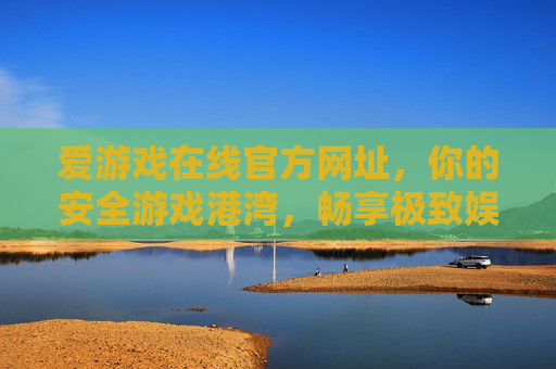 爱游戏在线官方网址，你的安全游戏港湾，畅享极致娱乐体验，爱游戏在线，安全港湾，极致娱乐体验
