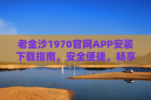 老金沙1970官网APP安装下载指南，安全便捷，畅享游戏乐趣，老金沙1970官网APP安装下载指南，安全便捷畅享游戏乐趣