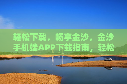 轻松下载，畅享金沙，金沙手机端APP下载指南，轻松下载畅享金沙，金沙手机端APP下载指南