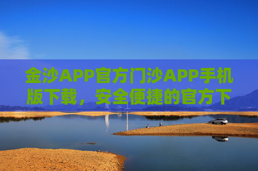 金沙APP官方门沙APP手机版下载，安全便捷的官方下载指南，金沙APP官方下载，安全便捷的手机版指南
