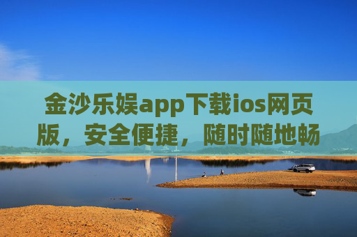 金沙乐娱app下载ios网页版，安全便捷，随时随地畅享娱乐新体验，金沙乐娱iOS网页版下载，安全便捷，畅享娱乐新体验