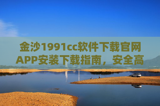 金沙1991cc软件下载官网APP安装下载指南，安全高效获取官方应用，金沙1991cc官方APP下载安装指南，安全高效获取官方应用