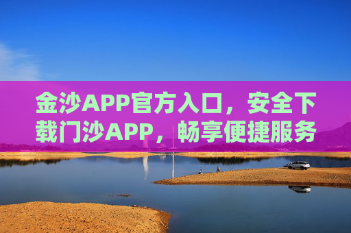 金沙APP官方入口，安全下载门沙APP，畅享便捷服务