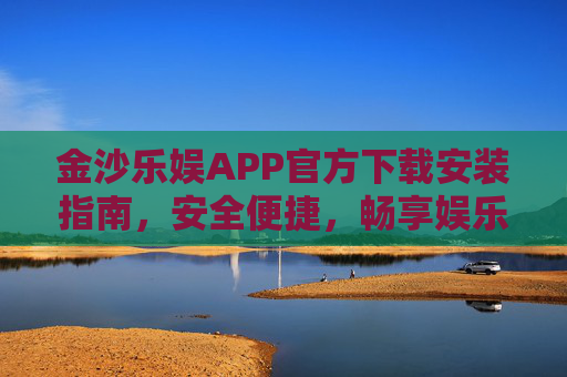 金沙乐娱APP官方下载安装指南，安全便捷，畅享娱乐新体验，金沙乐娱APP官方下载安装指南，安全便捷，畅享娱乐新体验