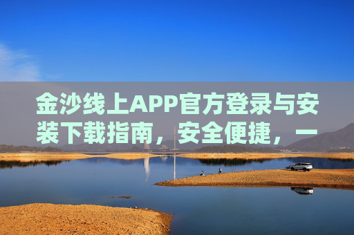 金沙线上APP官方登录与安装下载指南，安全便捷，一键畅玩，金沙线上APP官方登录安装下载指南，安全便捷一键畅玩