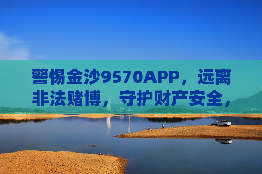 警惕金沙9570APP，远离非法赌博，守护财产安全，警惕金沙9570APP，远离非法赌博，守护财产安全