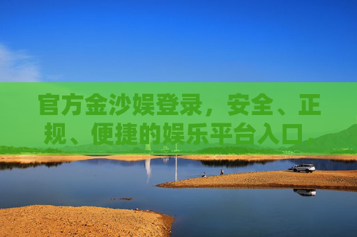 官方金沙娱登录，安全、正规、便捷的娱乐平台入口，官方金沙娱登录入口，安全正规便捷的娱乐平台