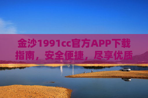 金沙1991cc官方APP下载指南，安全便捷，尽享优质服务