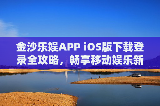 金沙乐娱APP iOS版下载登录全攻略，畅享移动娱乐新体验，金沙乐娱APP iOS版下载登录全攻略