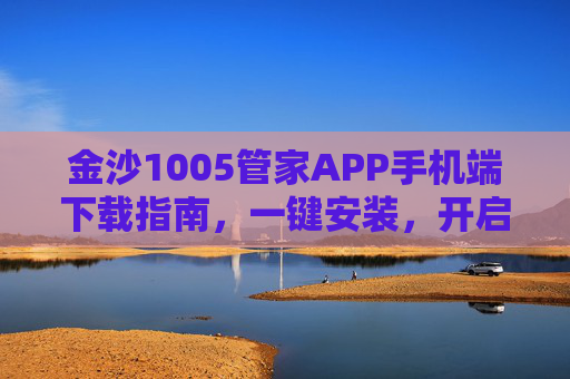 金沙1005管家APP手机端下载指南，一键安装，开启便捷生活新体验，金沙1005管家APP手机端下载指南，一键安装开启便捷生活新体验