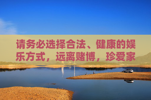 请务必选择合法、健康的娱乐方式，远离赌博，珍爱家庭，遵守法律法规，做一个负责任的公民，珍爱家庭，远离赌博，合法健康娱乐，做负责任公民