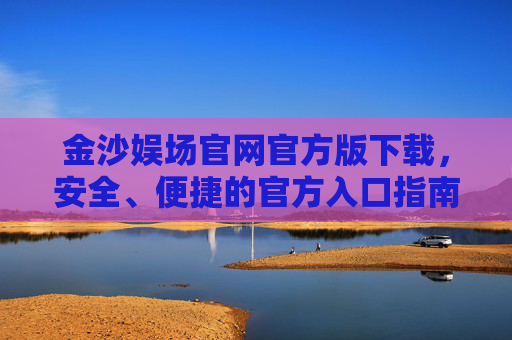 金沙娱场官网官方版下载，安全、便捷的官方入口指南，金沙娱场官网官方版下载，安全便捷的官方入口指南