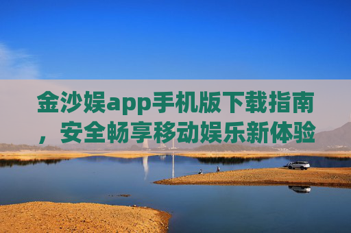 金沙娱app手机版下载指南，安全畅享移动娱乐新体验，金沙娱app手机版下载指南，安全畅享移动娱乐新体验