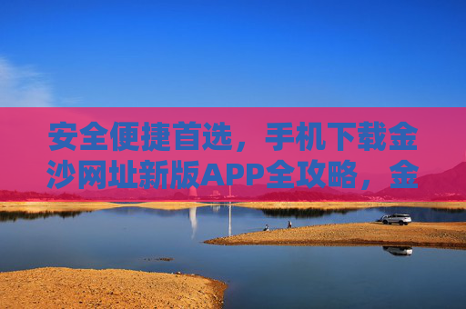 安全便捷首选，手机下载金沙网址新版APP全攻略，金沙网址新版APP下载全攻略，安全便捷首选