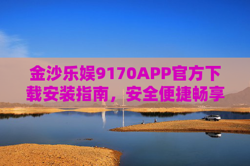 金沙乐娱9170APP官方下载安装指南，安全便捷畅享娱乐新体验，金沙乐娱9170APP官方下载安装指南，安全便捷畅享娱乐新体验