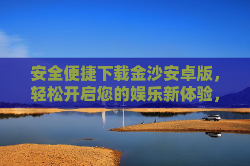 安全便捷下载金沙安卓版，轻松开启您的娱乐新体验，安全便捷下载金沙安卓版，开启娱乐新体验