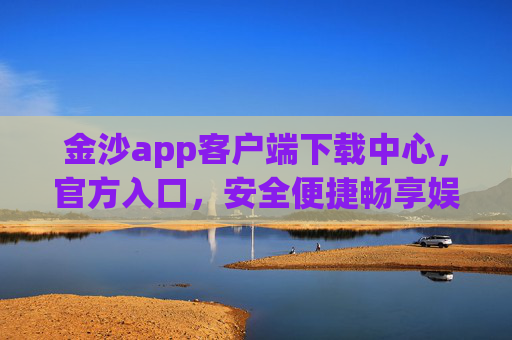 金沙app客户端下载中心，官方入口，安全便捷畅享娱乐新体验