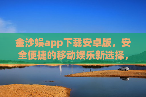 金沙娱app下载安卓版，安全便捷的移动娱乐新选择，金沙娱安卓版下载，安全便捷的移动娱乐新选择