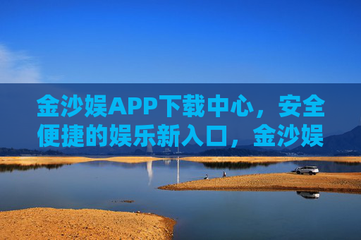金沙娱APP下载中心，安全便捷的娱乐新入口，金沙娱APP下载中心，安全便捷的娱乐新入口