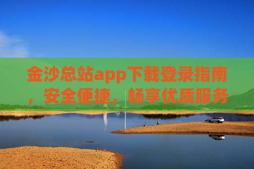 金沙总站app下载登录指南，安全便捷，畅享优质服务体验，金沙总站app下载登录指南，安全便捷，畅享优质服务