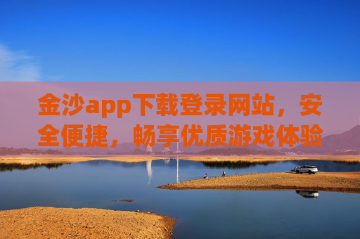 金沙app下载登录网站，安全便捷，畅享优质游戏体验，金沙app下载登录，安全便捷，畅享优质游戏体验
