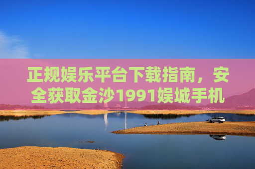 正规娱乐平台下载指南，安全获取金沙1991娱城手机APP，正规平台安全下载指南，金沙1991娱城手机APP获取