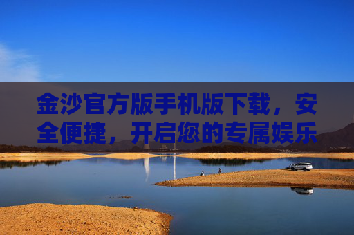 金沙官方版手机版下载，安全便捷，开启您的专属娱乐之旅，金沙官方版手机版下载，安全便捷，开启您的专属娱乐之旅