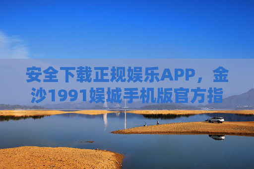 安全下载正规娱乐APP，金沙1991娱城手机版官方指南，金沙1991娱城手机版官方指南，安全下载正规娱乐APP