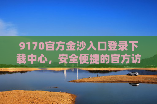 9170官方金沙入口登录下载中心，安全便捷的官方访问指南，9170官方金沙入口，安全便捷的登录下载指南