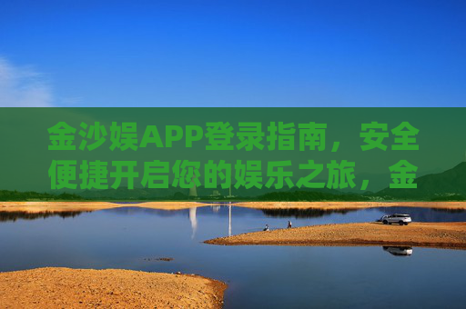 金沙娱APP登录指南，安全便捷开启您的娱乐之旅，金沙娱APP登录指南，安全便捷开启娱乐之旅