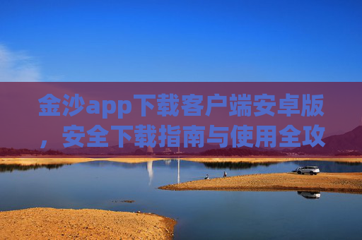 金沙app下载客户端安卓版，安全下载指南与使用全攻略，金沙app安卓版安全下载与使用全攻略