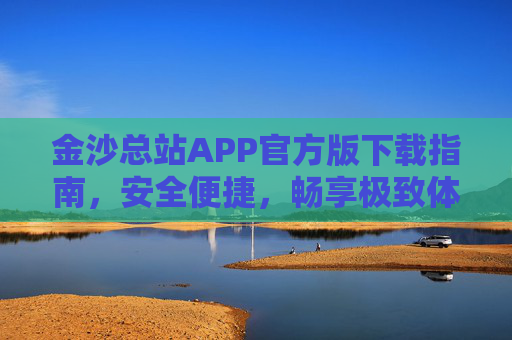 金沙总站APP官方版下载指南，安全便捷，畅享极致体验，金沙总站APP官方版下载指南，安全便捷，畅享极致体验